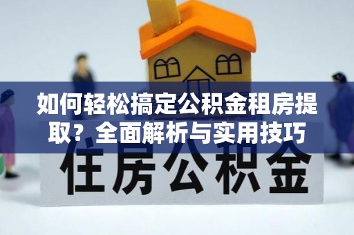 肃州如何轻松搞定公积金租房提取？全面解析与实用技巧