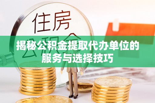 肃州揭秘公积金提取代办单位的服务与选择技巧
