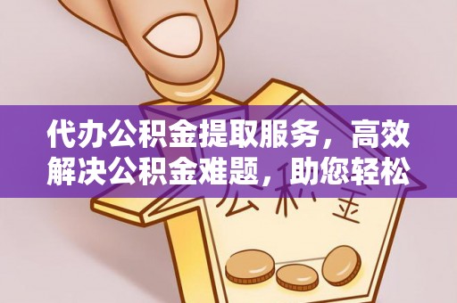 肃州代办公积金提取服务，高效解决公积金难题，助您轻松提取公积金