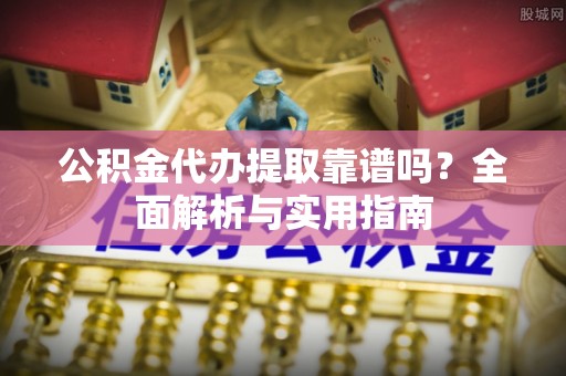 肃州公积金代办提取靠谱吗？全面解析与实用指南