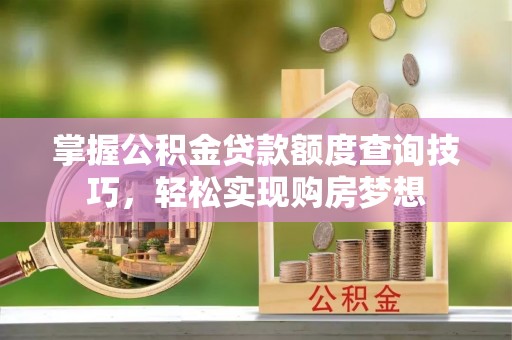 肃州掌握公积金贷款额度查询技巧，轻松实现购房梦想