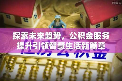 肃州探索未来趋势，公积金服务提升引领智慧生活新篇章