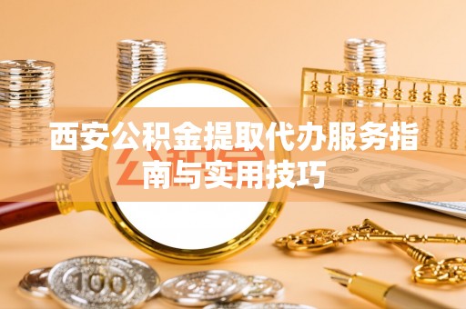 肃州西安公积金提取代办服务指南与实用技巧