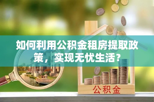 肃州如何利用公积金租房提取政策，实现无忧生活？