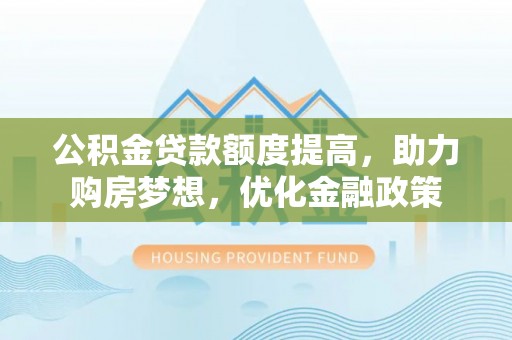 肃州公积金贷款额度提高，助力购房梦想，优化金融政策