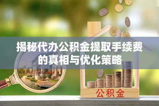 肃州揭秘代办公积金提取手续费的真相与优化策略