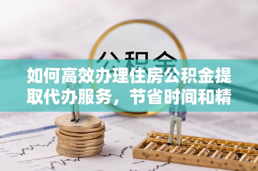 肃州如何高效办理住房公积金提取代办服务，节省时间和精力