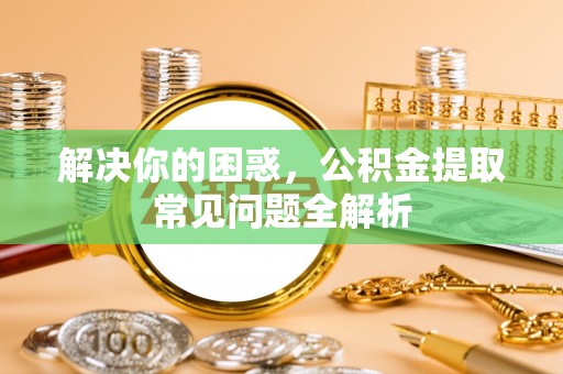 肃州解决你的困惑，公积金提取常见问题全解析