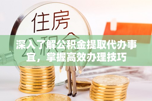 肃州深入了解公积金提取代办事宜，掌握高效办理技巧