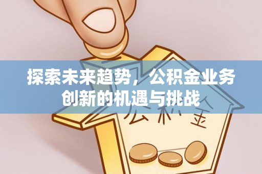 肃州探索未来趋势，公积金业务创新的机遇与挑战