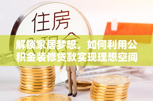 肃州解锁家居梦想，如何利用公积金装修贷款实现理想空间