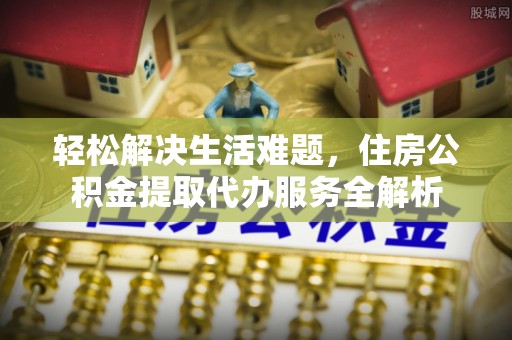 肃州轻松解决生活难题，住房公积金提取代办服务全解析
