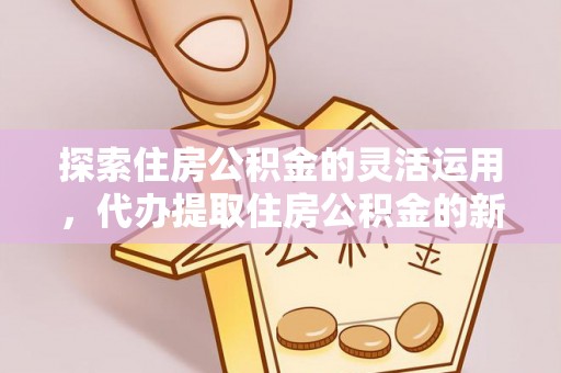 肃州探索住房公积金的灵活运用，代办提取住房公积金的新趋势