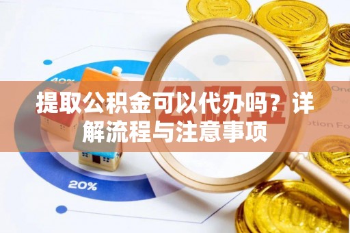 肃州提取公积金可以代办吗？详解流程与注意事项