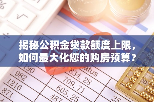 肃州揭秘公积金贷款额度上限，如何最大化您的购房预算？