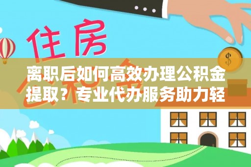 肃州离职后如何高效办理公积金提取？专业代办服务助力轻松解决