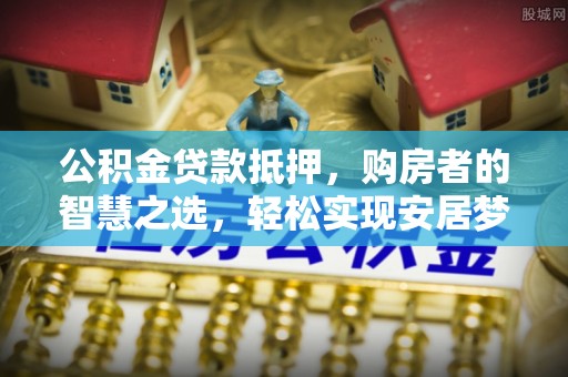 肃州公积金贷款抵押，购房者的智慧之选，轻松实现安居梦想