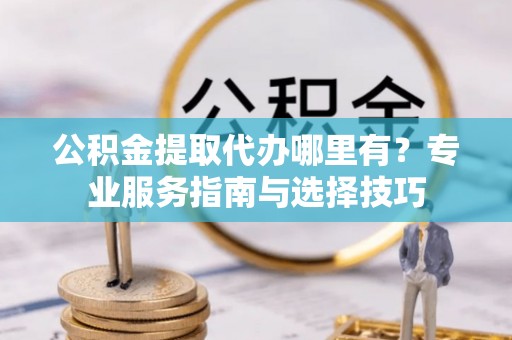 肃州公积金提取代办哪里有？专业服务指南与选择技巧