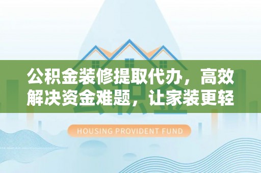 肃州公积金装修提取代办，高效解决资金难题，让家装更轻松