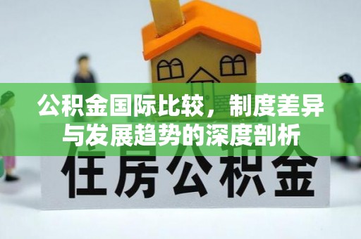 肃州公积金国际比较，制度差异与发展趋势的深度剖析