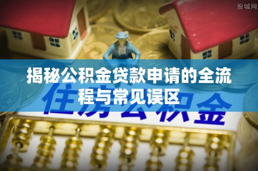 肃州揭秘公积金贷款申请的全流程与常见误区