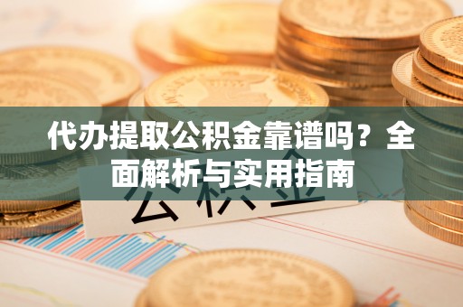 肃州代办提取公积金靠谱吗？全面解析与实用指南