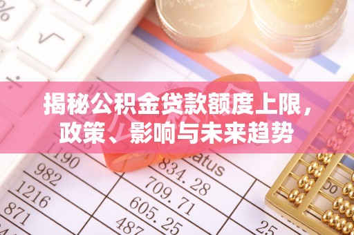 肃州揭秘公积金贷款额度上限，政策、影响与未来趋势