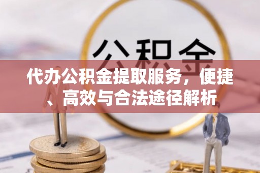 肃州代办公积金提取服务，便捷、高效与合法途径解析