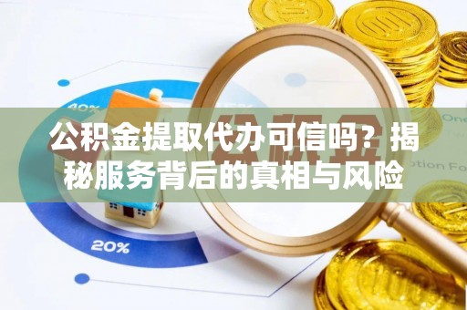 肃州公积金提取代办可信吗？揭秘服务背后的真相与风险