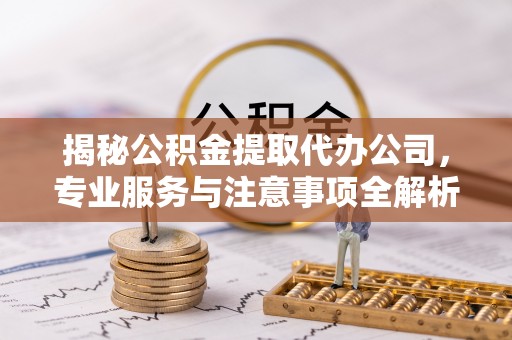 肃州揭秘公积金提取代办公司，专业服务与注意事项全解析