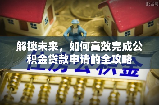 肃州解锁未来，如何高效完成公积金贷款申请的全攻略