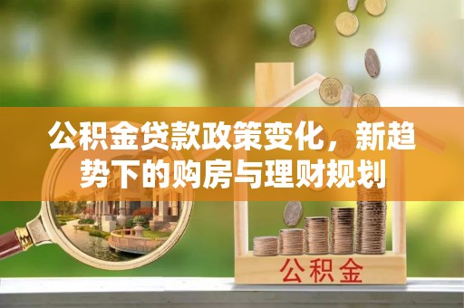 肃州公积金贷款政策变化，新趋势下的购房与理财规划