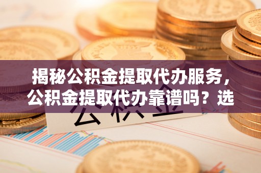 肃州揭秘公积金提取代办服务，公积金提取代办靠谱吗？选择需谨慎