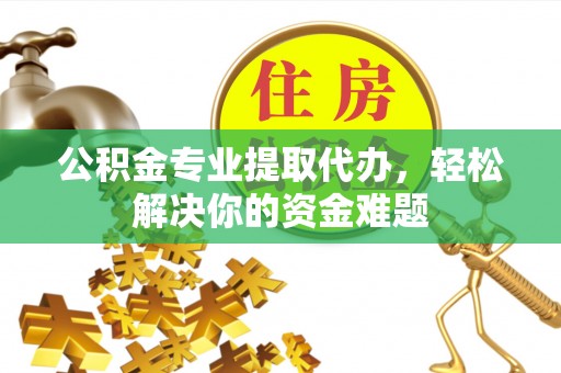 肃州公积金专业提取代办，轻松解决你的资金难题