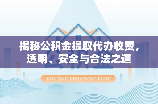 肃州揭秘公积金提取代办收费，透明、安全与合法之道