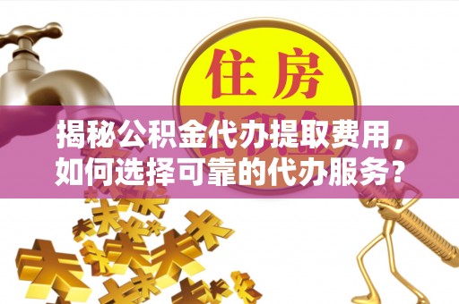 肃州揭秘公积金代办提取费用，如何选择可靠的代办服务？
