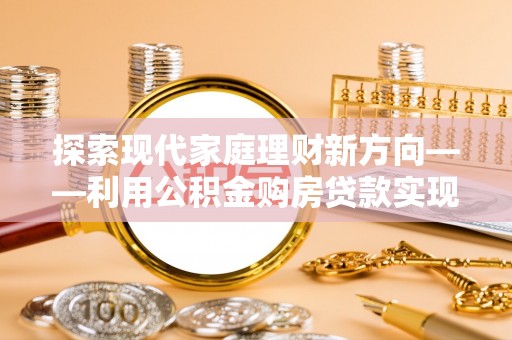 肃州探索现代家庭理财新方向——利用公积金购房贷款实现安居梦想
