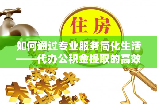 肃州如何通过专业服务简化生活——代办公积金提取的高效选择