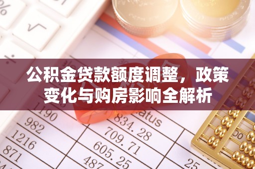 肃州公积金贷款额度调整，政策变化与购房影响全解析