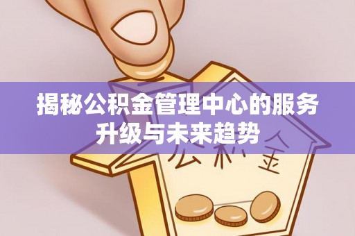 肃州揭秘公积金管理中心的服务升级与未来趋势