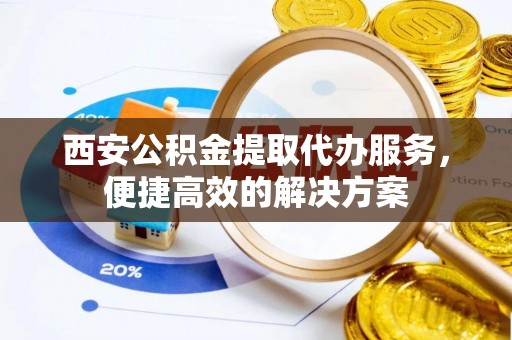 肃州西安公积金提取代办服务，便捷高效的解决方案