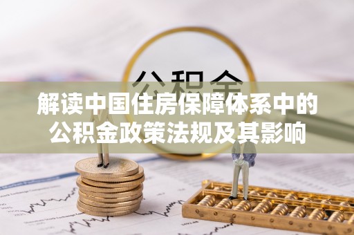 肃州解读中国住房保障体系中的公积金政策法规及其影响