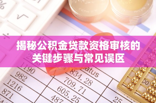 肃州揭秘公积金贷款资格审核的关键步骤与常见误区