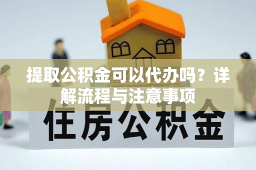 肃州提取公积金可以代办吗？详解流程与注意事项