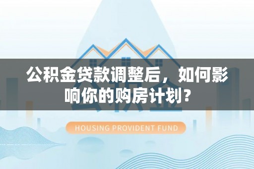 肃州公积金贷款调整后，如何影响你的购房计划？
