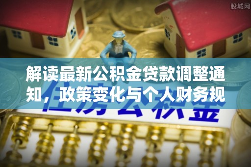 肃州解读最新公积金贷款调整通知，政策变化与个人财务规划