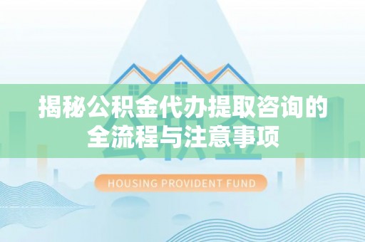 肃州揭秘公积金代办提取咨询的全流程与注意事项