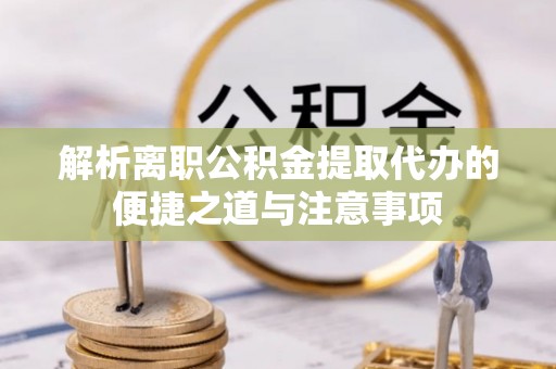 肃州解析离职公积金提取代办的便捷之道与注意事项