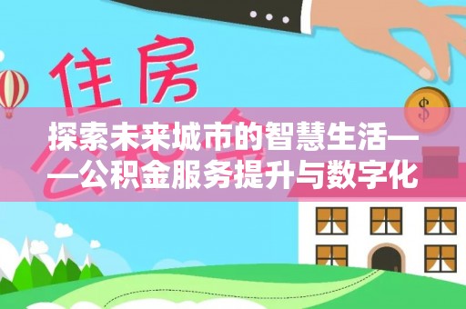 肃州探索未来城市的智慧生活——公积金服务提升与数字化转型的深度结合