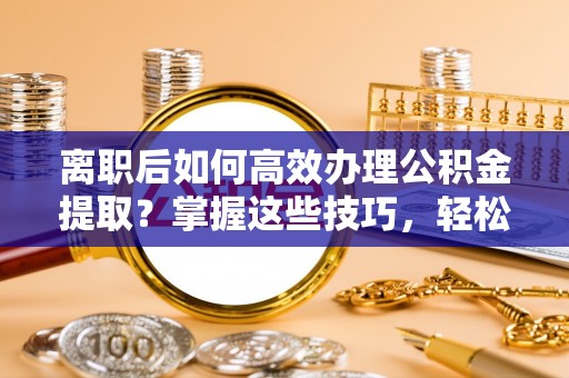 肃州离职后如何高效办理公积金提取？掌握这些技巧，轻松搞定！